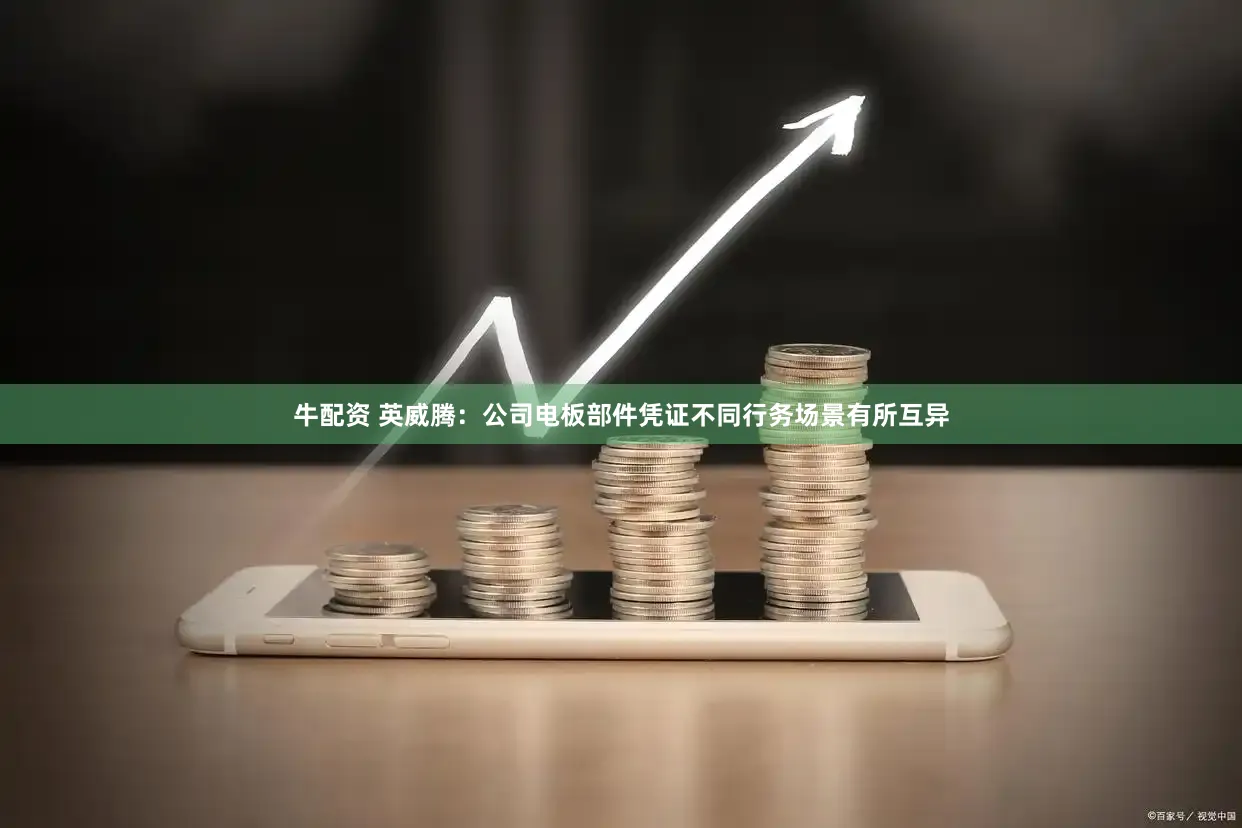 牛配资 英威腾：公司电板部件凭证不同行务场景有所互异