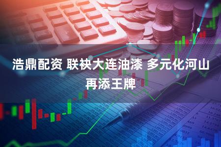 浩鼎配资 联袂大连油漆 多元化河山再添王牌