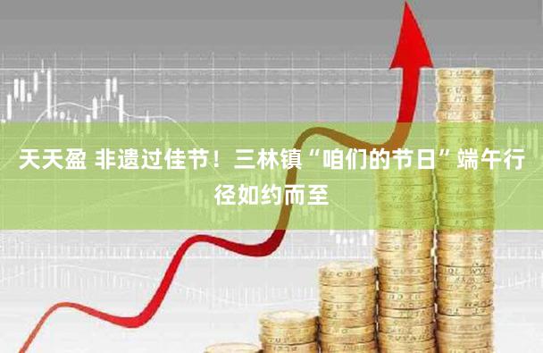 天天盈 非遗过佳节！三林镇“咱们的节日”端午行径如约而至