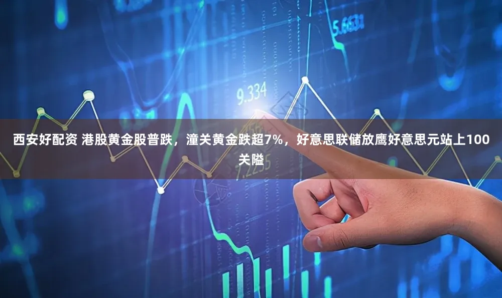 西安好配资 港股黄金股普跌，潼关黄金跌超7%，好意思联储放鹰好意思元站上100关隘