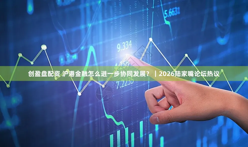 创盈盘配资 沪港金融怎么进一步协同发展?|2026陆家嘴论坛热议