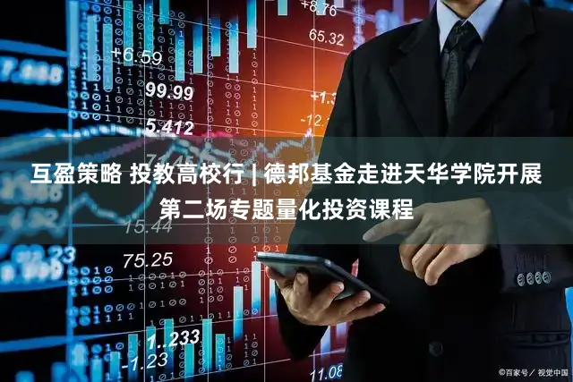 互盈策略 投教高校行 | 德邦基金走进天华学院开展第二场专题量化投资课程