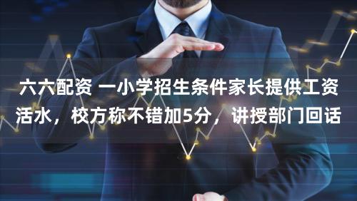 六六配资 一小学招生条件家长提供工资活水，校方称不错加5分，讲授部门回话