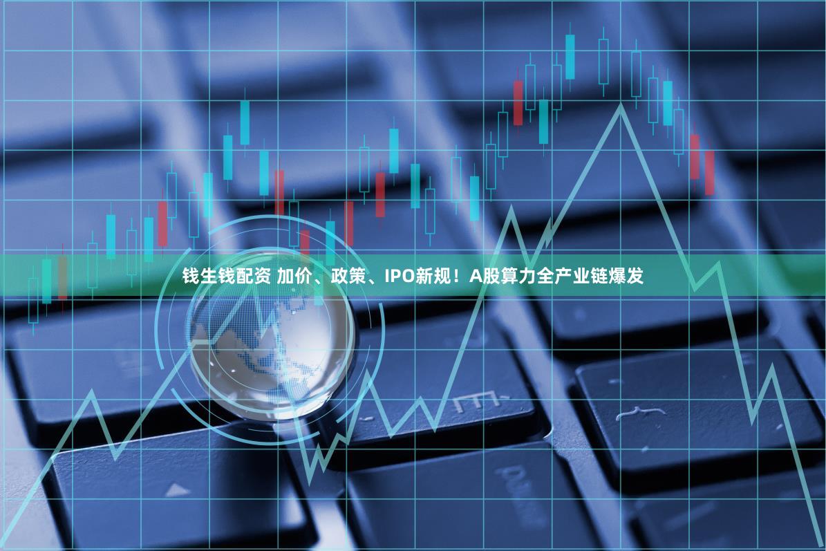 钱生钱配资 加价、政策、IPO新规！A股算力全产业链爆发