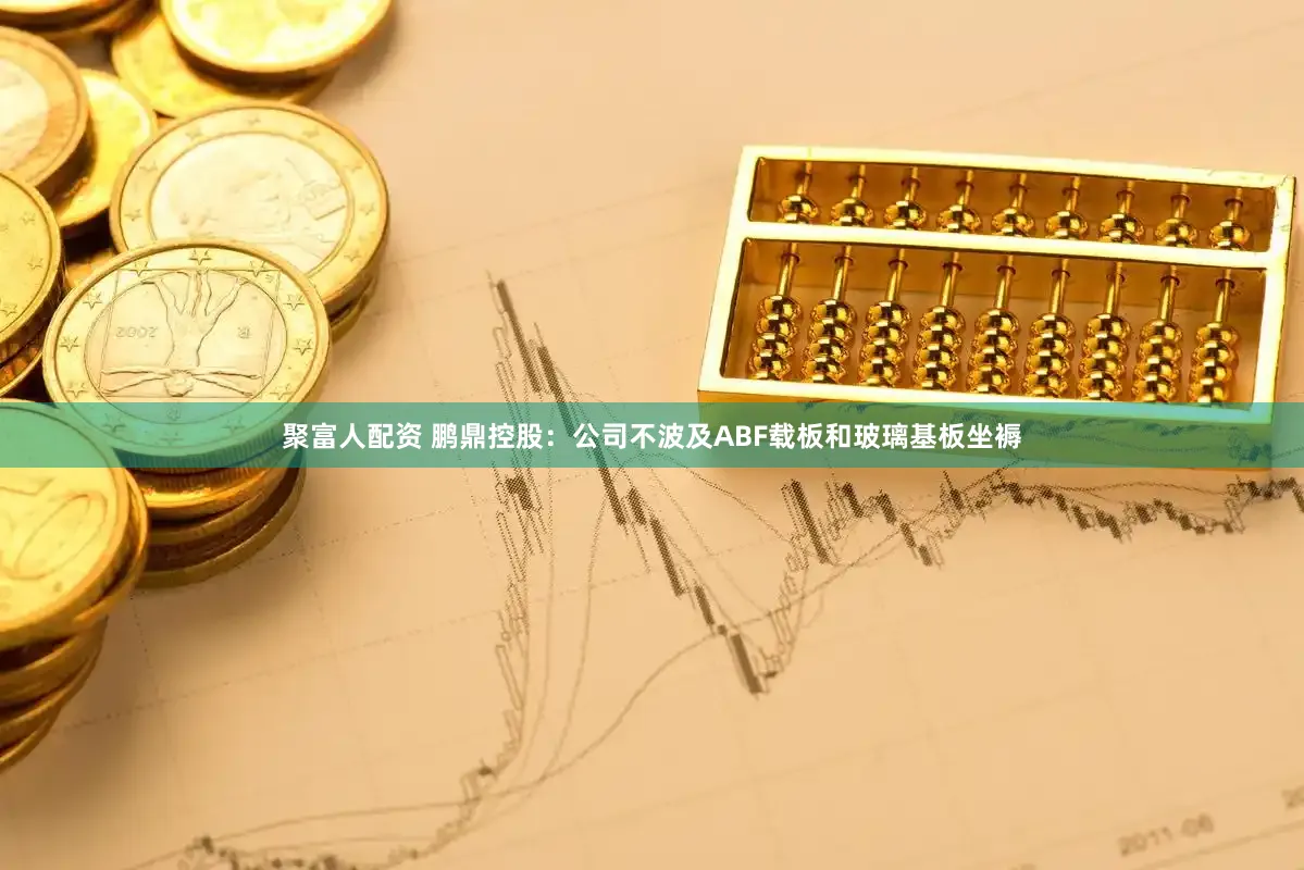 聚富人配资 鹏鼎控股：公司不波及ABF载板和玻璃基板坐褥