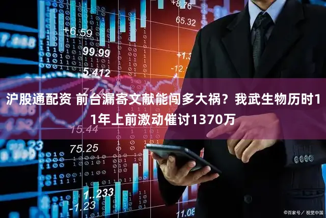沪股通配资 前台漏寄文献能闯多大祸？我武生物历时11年上前激动催讨1370万
