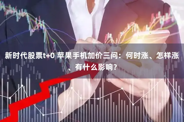 新时代股票t+0 苹果手机加价三问：何时涨、怎样涨、有什么影响？