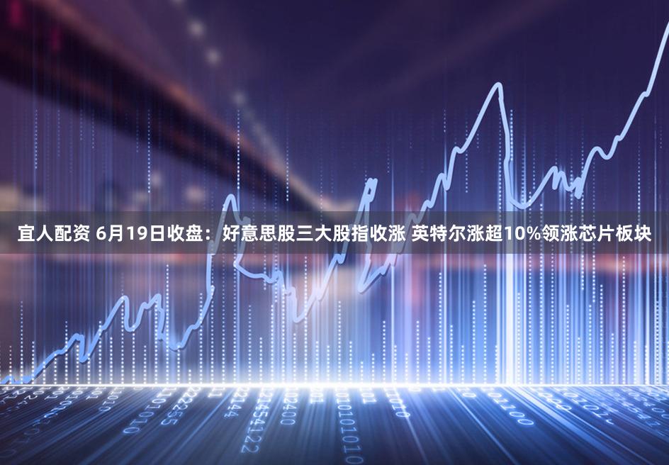 宜人配资 6月19日收盘：好意思股三大股指收涨 英特尔涨超10%领涨芯片板块