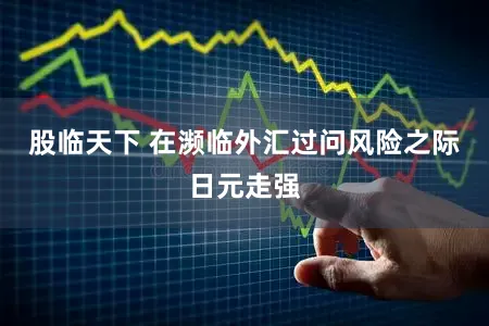 股临天下 在濒临外汇过问风险之际日元走强