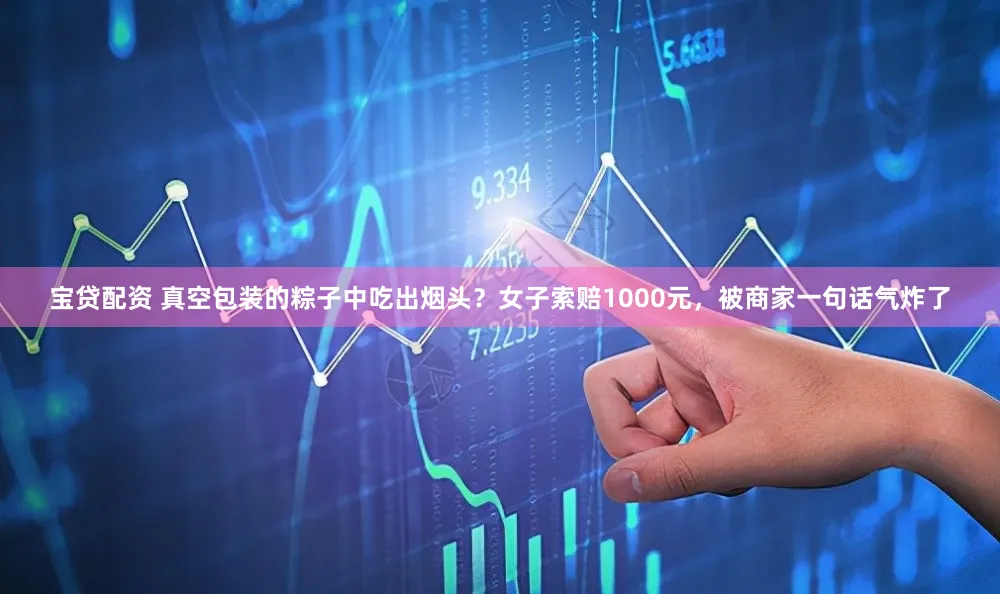 宝贷配资 真空包装的粽子中吃出烟头？女子索赔1000元，被商家一句话气炸了