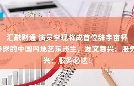 汇融财通 演员李现将成首位辞宇宙杯正赛开球的中国内地艺东谈主，发文复兴：服务必达！
