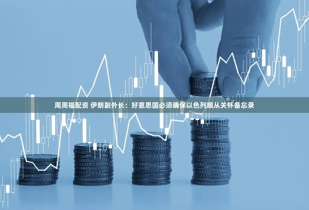 周周福配资 伊朗副外长：好意思国必须确保以色列顺从关怀备忘录