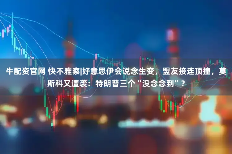 牛配资官网 快不雅察|好意思伊会说念生变，盟友接连顶撞，莫斯科又遭袭：特朗普三个“没念念到”？