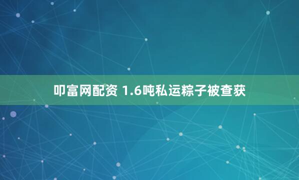 叩富网配资 1.6吨私运粽子被查获