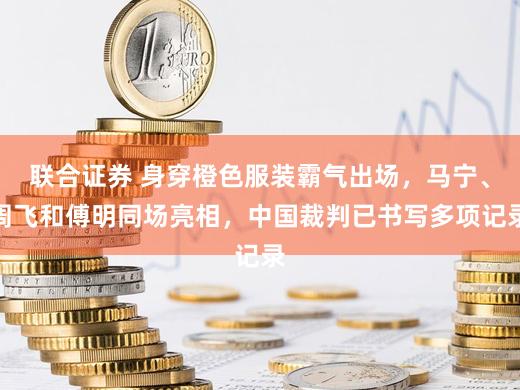 联合证券 身穿橙色服装霸气出场，马宁、周飞和傅明同场亮相，中国裁判已书写多项记录