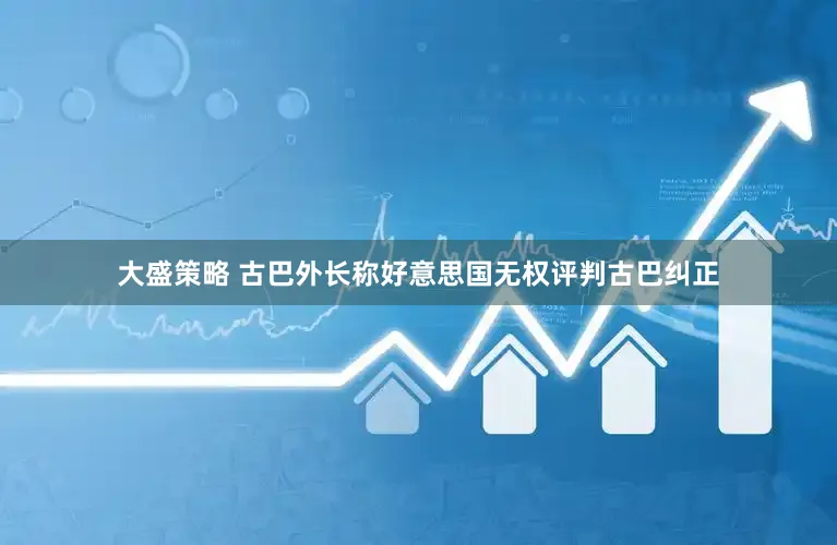 大盛策略 古巴外长称好意思国无权评判古巴纠正