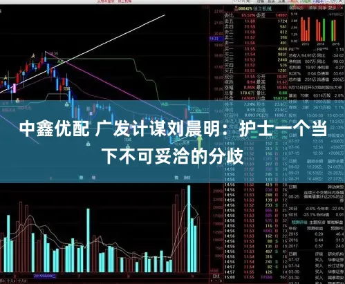中鑫优配 广发计谋刘晨明：护士一个当下不可妥洽的分歧