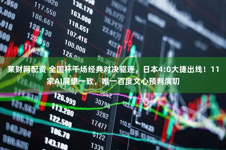 莱财网配资 全国杯千场经典对决驱逐，日本4:0大捷出线！11家AI展望一致，唯一百度文心预判演叨