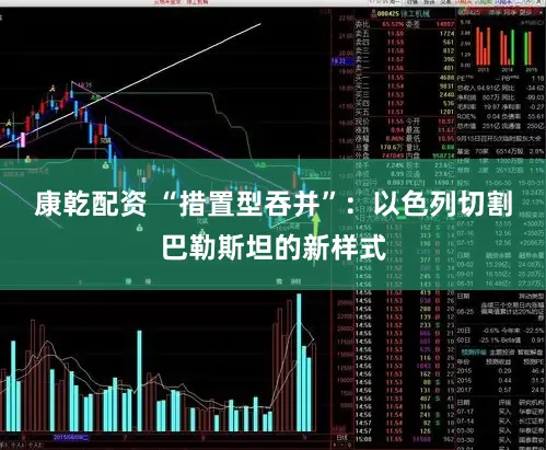 康乾配资 “措置型吞并”：以色列切割巴勒斯坦的新样式
