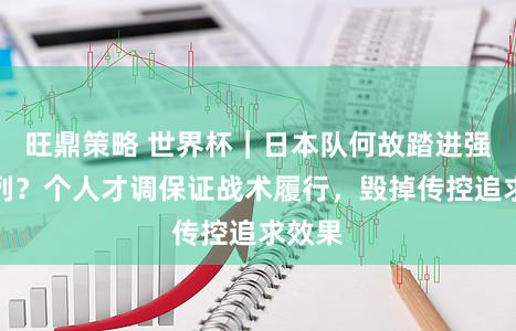 旺鼎策略 世界杯｜日本队何故踏进强队之列？个人才调保证战术履行，毁掉传控追求效果