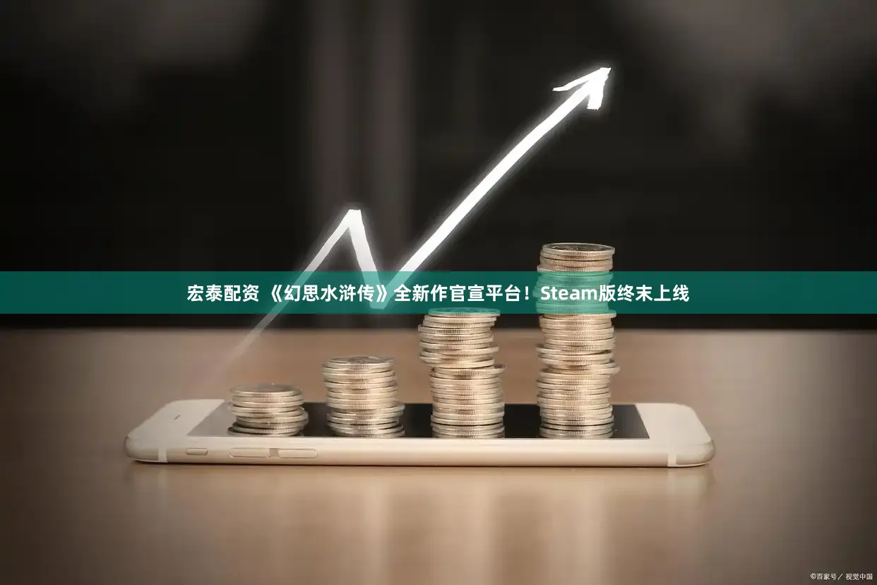 宏泰配资 《幻思水浒传》全新作官宣平台！Steam版终末上线