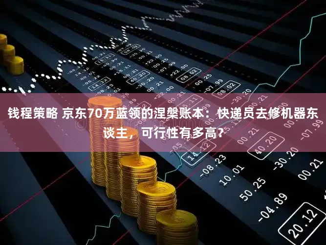 钱程策略 京东70万蓝领的涅槃账本：快递员去修机器东谈主，可行性有多高？