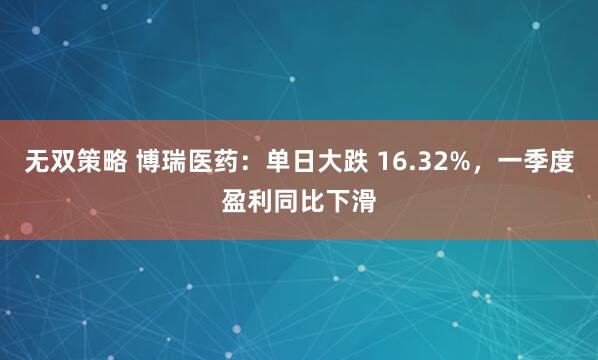 无双策略 博瑞医药：单日大跌 16.32%，一季度盈利同比下滑