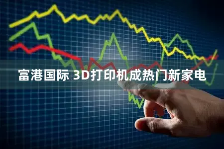 富港国际 3D打印机成热门新家电