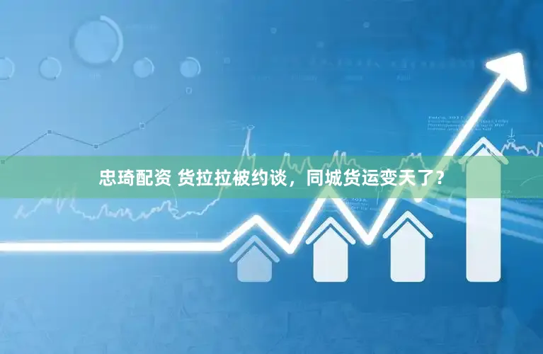 忠琦配资 货拉拉被约谈，同城货运变天了？
