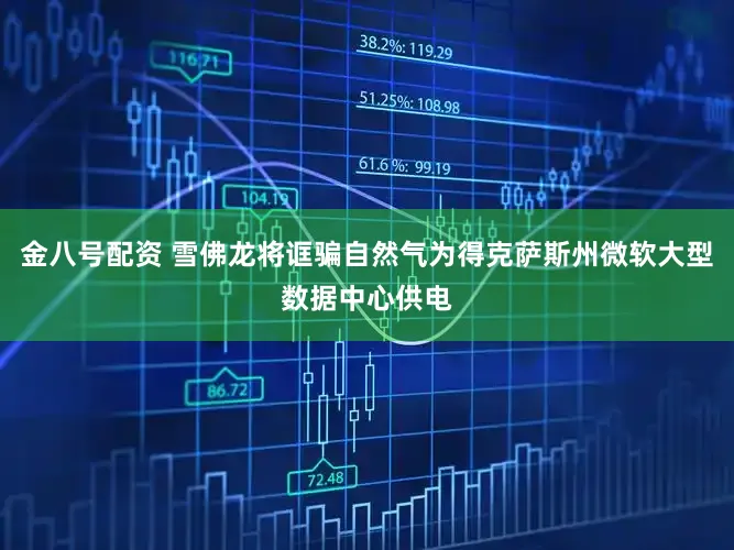 金八号配资 雪佛龙将诓骗自然气为得克萨斯州微软大型数据中心供电