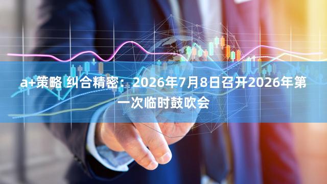 a+策略 纠合精密：2026年7月8日召开2026年第一次临时鼓吹会