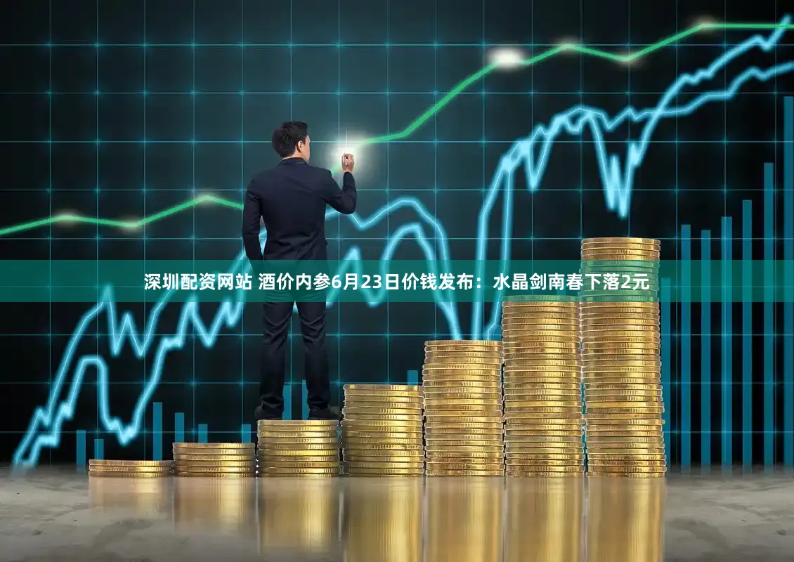 深圳配资网站 酒价内参6月23日价钱发布：水晶剑南春下落2元