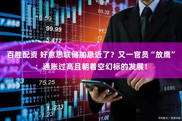 百胜配资 好意思联储加息近了？又一官员“放鹰”：通胀过高且朝着空幻标的发展！