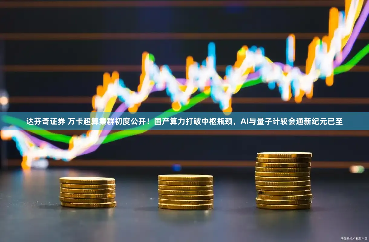 达芬奇证券 万卡超算集群初度公开！国产算力打破中枢瓶颈，AI与量子计较会通新纪元已至