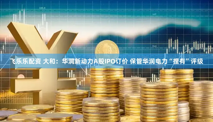 飞乐乐配资 大和：华润新动力A股IPO订价 保管华润电力“捏有”评级