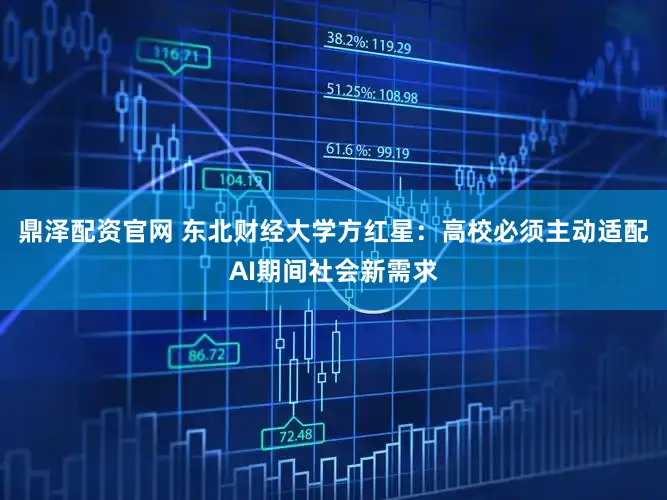 鼎泽配资官网 东北财经大学方红星：高校必须主动适配AI期间社会新需求