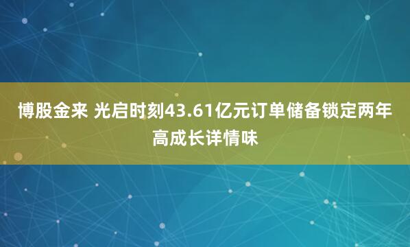博股金来 光启时刻43.61亿元订单储备锁定两年高成长详情味
