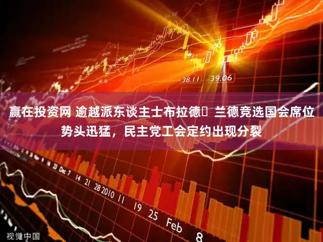 赢在投资网 逾越派东谈主士布拉德・兰德竞选国会席位势头迅猛，民主党工会定约出现分裂