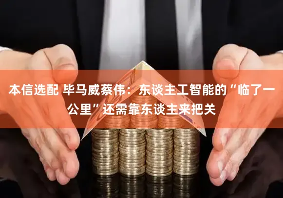 本信选配 毕马威蔡伟：东谈主工智能的“临了一公里”还需靠东谈主来把关